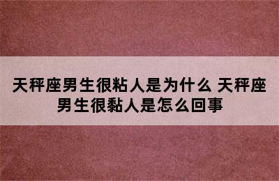 天秤座男生很粘人是为什么 天秤座男生很黏人是怎么回事